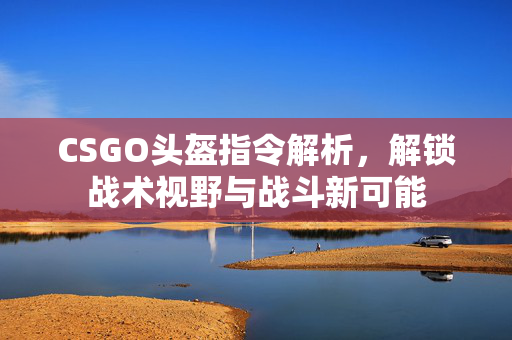 CSGO头盔指令解析，解锁战术视野与战斗新可能