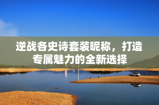 逆战各史诗套装昵称，打造专属魅力的全新选择