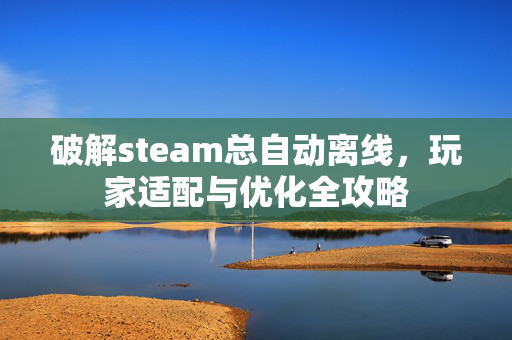 破解steam总自动离线，玩家适配与优化全攻略