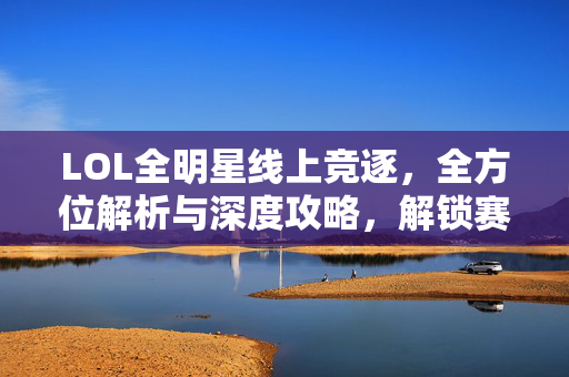 LOL全明星线上竞逐，全方位解析与深度攻略，解锁赛场新机遇