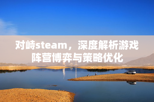 对峙steam，深度解析游戏阵营博弈与策略优化
