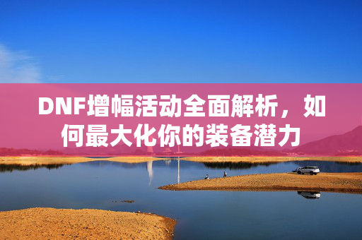 DNF增幅活动全面解析，如何最大化你的装备潜力