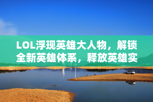 LOL浮现英雄大人物，解锁全新英雄体系，释放英雄实力新维度