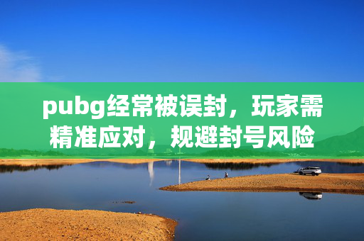 pubg经常被误封，玩家需精准应对，规避封号风险