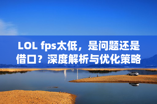 LOL fps太低，是问题还是借口？深度解析与优化策略