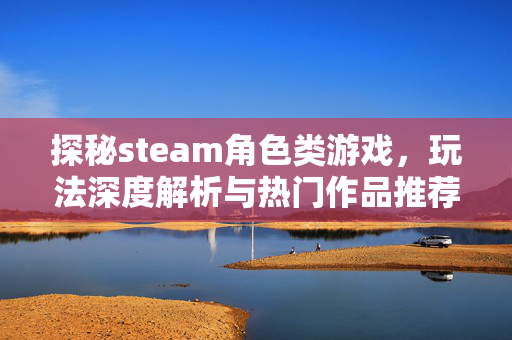 探秘steam角色类游戏，玩法深度解析与热门作品推荐
