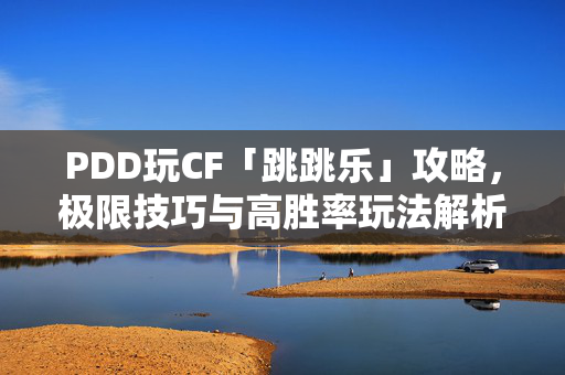 PDD玩CF「跳跳乐」攻略，极限技巧与高胜率玩法解析