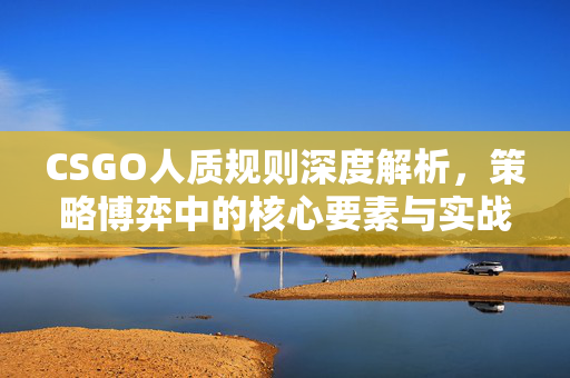 CSGO人质规则深度解析，策略博弈中的核心要素与实战技巧