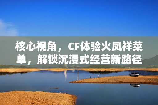 核心视角，CF体验火凤祥菜单，解锁沉浸式经营新路径