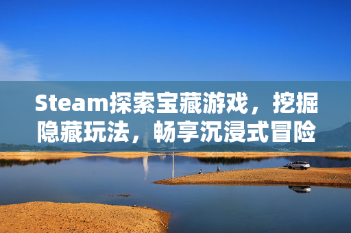 Steam探索宝藏游戏，挖掘隐藏玩法，畅享沉浸式冒险之旅