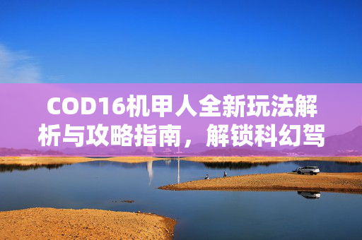 COD16机甲人全新玩法解析与攻略指南，解锁科幻驾驶新视野