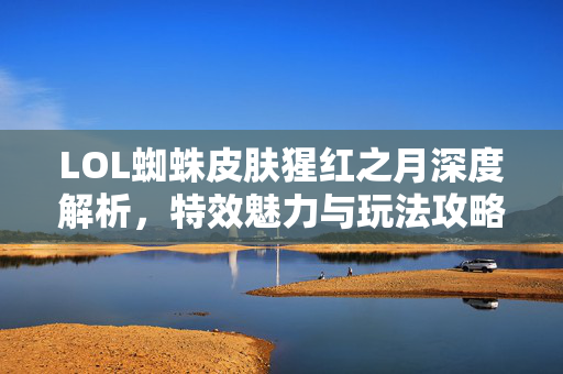 LOL蜘蛛皮肤猩红之月深度解析，特效魅力与玩法攻略全解析