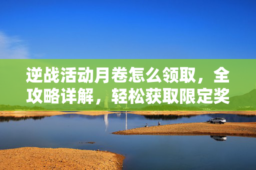 逆战活动月卷怎么领取，全攻略详解，轻松获取限定奖励