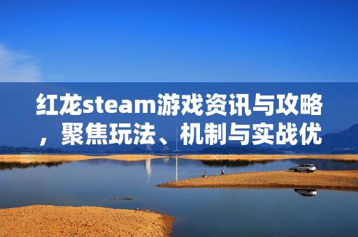 红龙steam游戏资讯与攻略，聚焦玩法、机制与实战优化