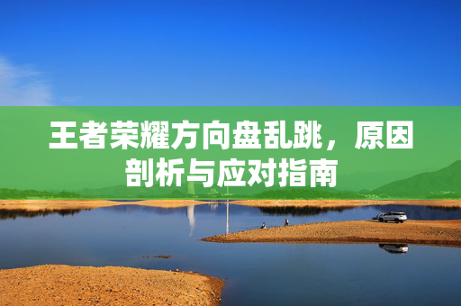 王者荣耀方向盘乱跳，原因剖析与应对指南