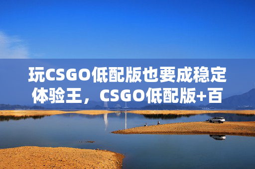 玩CSGO低配版也要成稳定体验王，CSGO低配版+百度网盘全攻略帮你畅玩