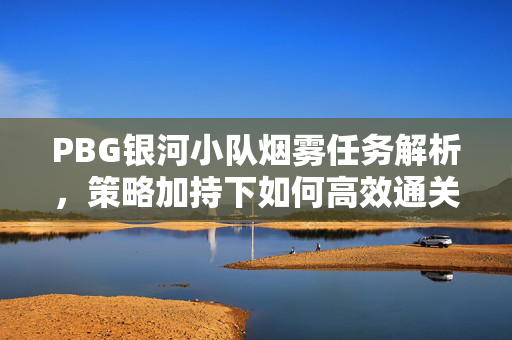 PBG银河小队烟雾任务解析，策略加持下如何高效通关与掌握技巧