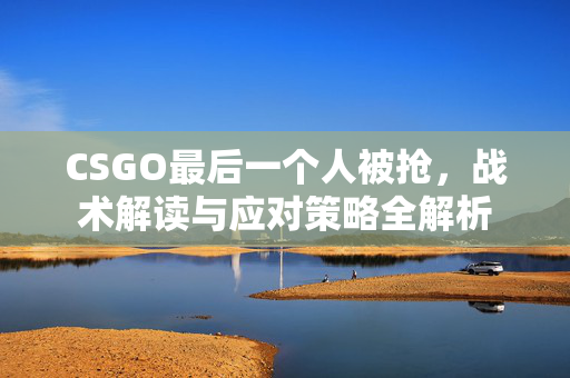 CSGO最后一个人被抢，战术解读与应对策略全解析