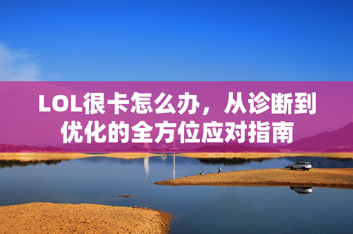 LOL很卡怎么办，从诊断到优化的全方位应对指南