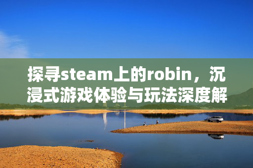 探寻steam上的robin，沉浸式游戏体验与玩法深度解析指南