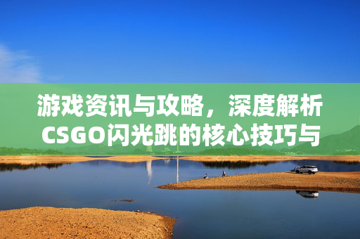 游戏资讯与攻略，深度解析CSGO闪光跳的核心技巧与实战策略CSGO闪光跳，从基础理解到实战突破的核心技巧与深度解析