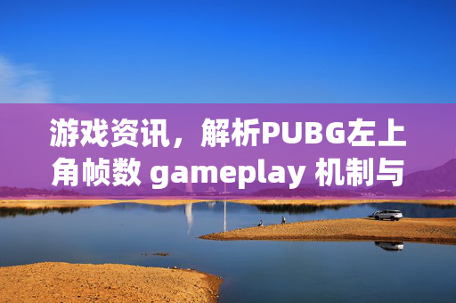 游戏资讯，解析PUBG左上角帧数 gameplay 机制与优化方向