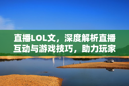 直播LOL文，深度解析直播互动与游戏技巧，助力玩家提升竞技水平