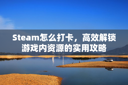 Steam怎么打卡，高效解锁游戏内资源的实用攻略