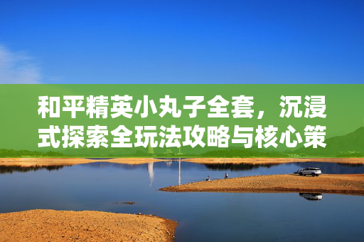和平精英小丸子全套，沉浸式探索全玩法攻略与核心策略解析