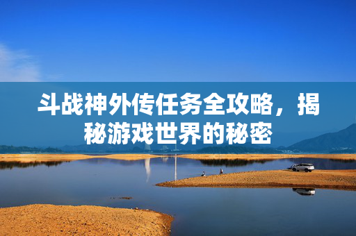 斗战神外传任务全攻略,揭秘游戏世界的秘密-第1张图片-SK游戏资讯网 斗战神外传任务全攻略,揭秘游戏世界的秘密-第1张图片-SK游戏资讯网