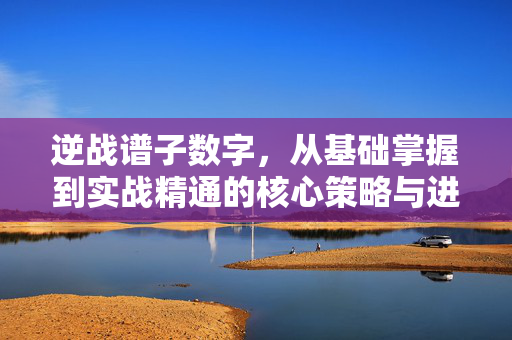 逆战谱子数字，从基础掌握到实战精通的核心策略与进阶技巧