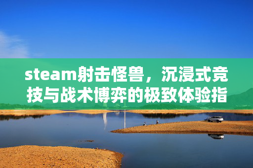 steam射击怪兽，沉浸式竞技与战术博弈的极致体验指南