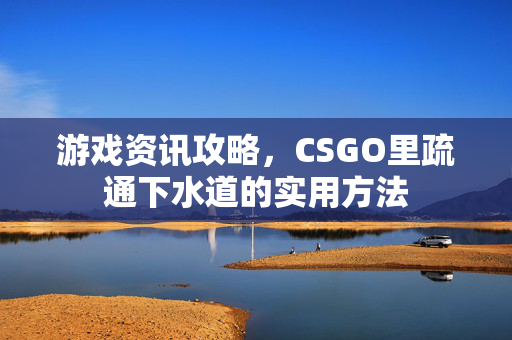 游戏资讯攻略，CSGO里疏通下水道的实用方法