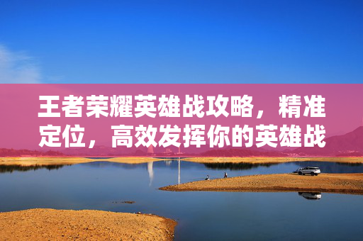 王者荣耀英雄战攻略，精准定位，高效发挥你的英雄战力