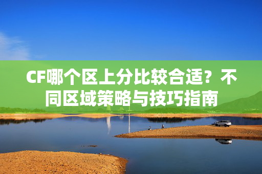 CF哪个区上分比较合适？不同区域策略与技巧指南