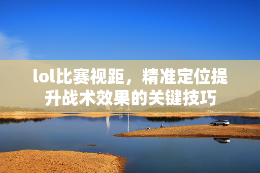 lol比赛视距，精准定位提升战术效果的关键技巧