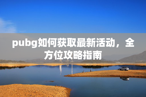 pubg如何获取最新活动，全方位攻略指南