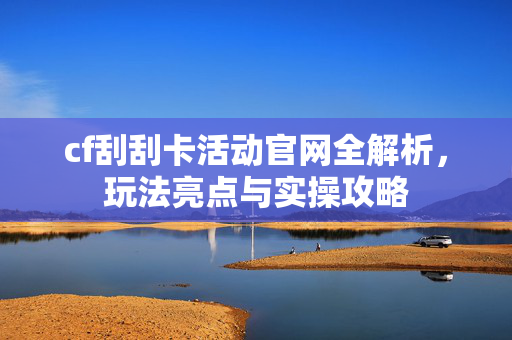 cf刮刮卡活动官网全解析，玩法亮点与实操攻略