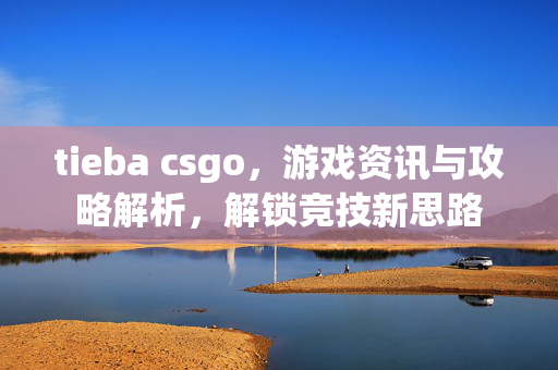 tieba csgo，游戏资讯与攻略解析，解锁竞技新思路