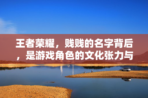 王者荣耀，贱贱的名字背后，是游戏角色的文化张力与玩家情感共鸣