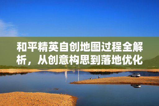 和平精英自创地图过程全解析，从创意构思到落地优化