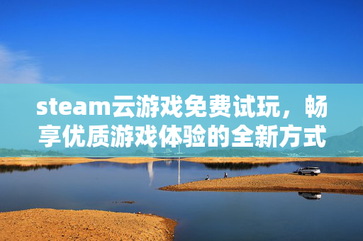 steam云游戏免费试玩，畅享优质游戏体验的全新方式