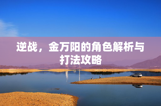 逆战，金万阳的角色解析与打法攻略
