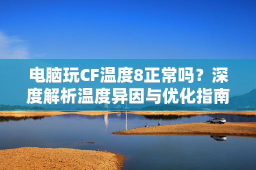 电脑玩CF温度8正常吗？深度解析温度异因与优化指南