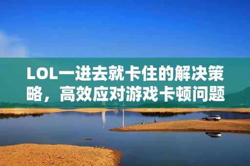 LOL一进去就卡住的解决策略，高效应对游戏卡顿问题
