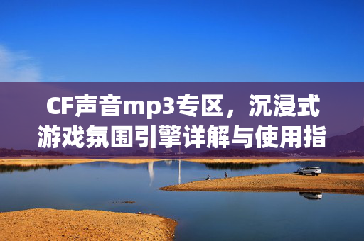 CF声音mp3专区，沉浸式游戏氛围引擎详解与使用指南