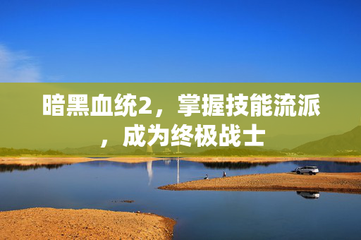 暗黑血统2,掌握技能流派,成为终极战士-第1张图片-SK游戏资讯网 暗黑血统2,掌握技能流派,成为终极战士-第1张图片-SK游戏资讯网