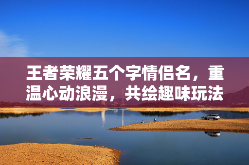 王者荣耀五个字情侣名，重温心动浪漫，共绘趣味玩法新篇章