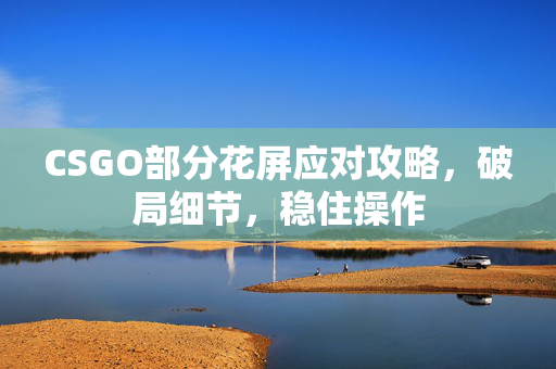 CSGO部分花屏应对攻略，破局细节，稳住操作