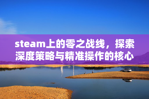 steam上的零之战线，探索深度策略与精准操作的核心法则